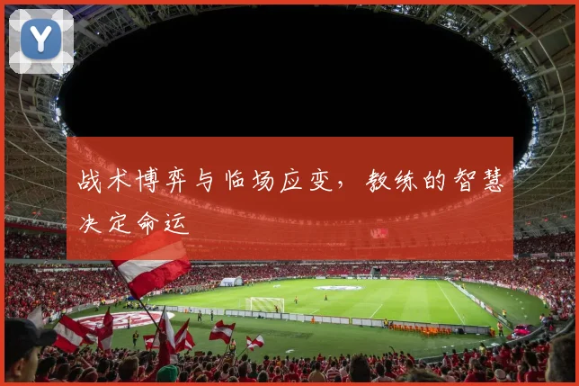 战术博弈与临场应变，教练的智慧决定命运