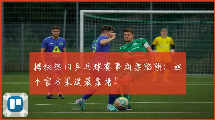 揭秘热门乒乓球赛事购票陷阱：这个官方渠道最靠谱！