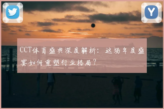 CCT体育盛典深度解析：这场年度盛宴如何重塑行业格局？