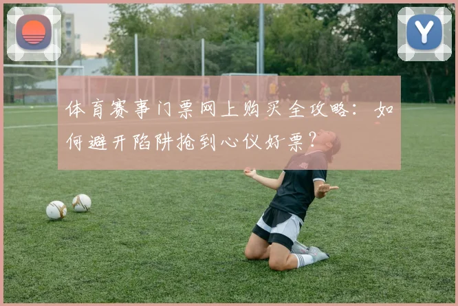 体育赛事门票网上购买全攻略：如何避开陷阱抢到心仪好票？