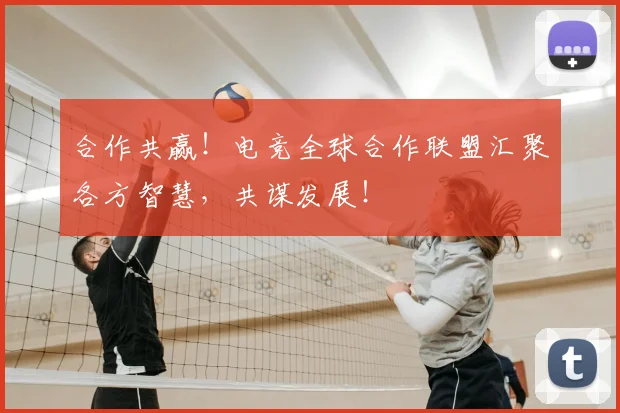 合作共赢！电竞全球合作联盟汇聚各方智慧，共谋发展！