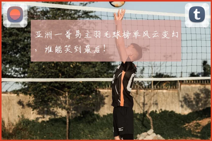 亚洲一哥易主羽毛球榜单风云变幻，谁能笑到最后！