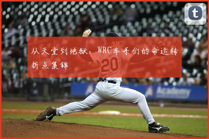 从天堂到地狱，WRC车手们的命运转折点集锦