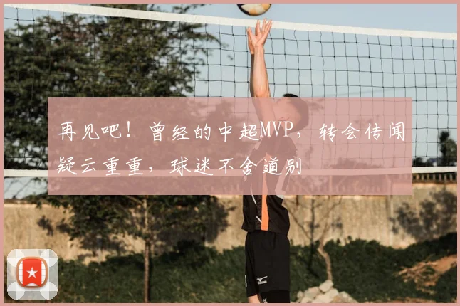 再见吧！曾经的中超MVP，转会传闻疑云重重，球迷不舍道别