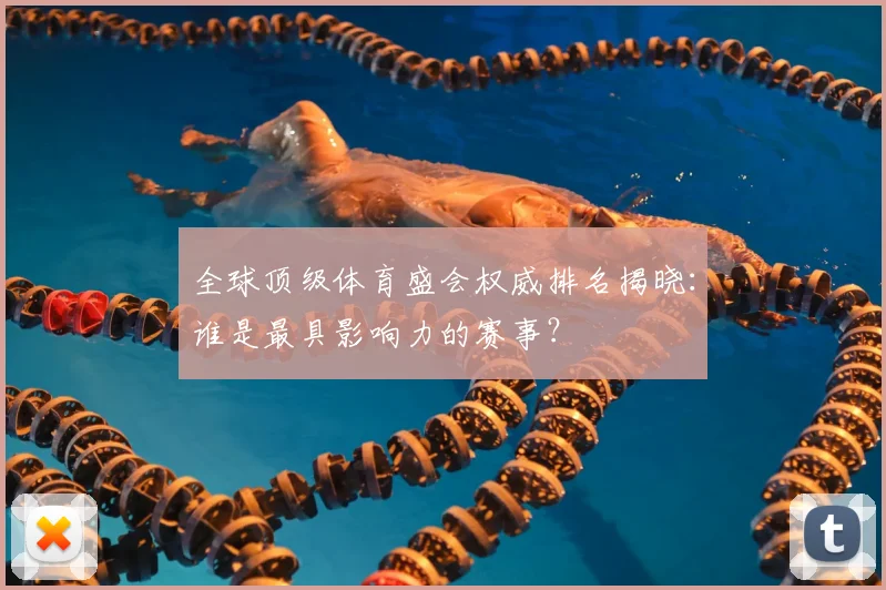 全球顶级体育盛会权威排名揭晓：谁是最具影响力的赛事？