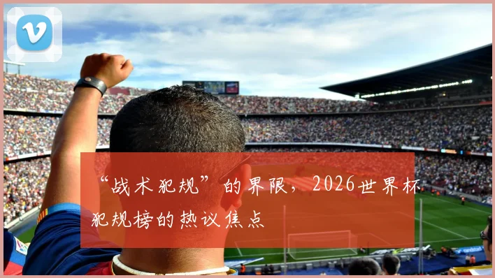 “战术犯规”的界限，2026世界杯犯规榜的热议焦点