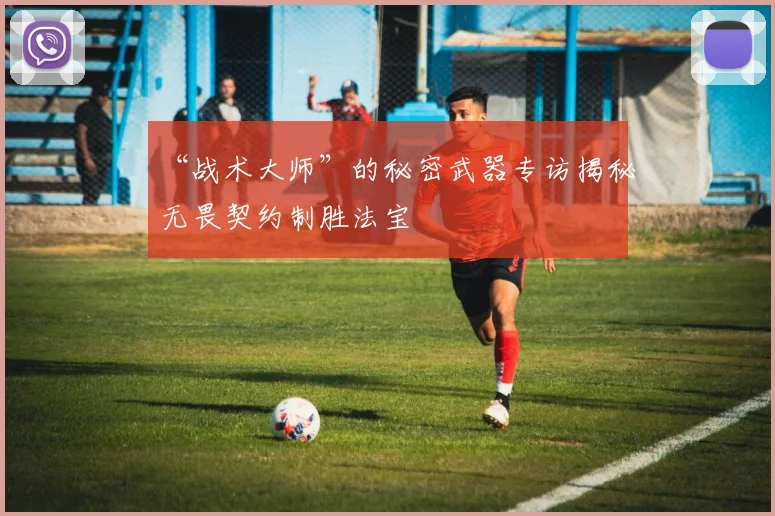 “战术大师”的秘密武器专访揭秘无畏契约制胜法宝