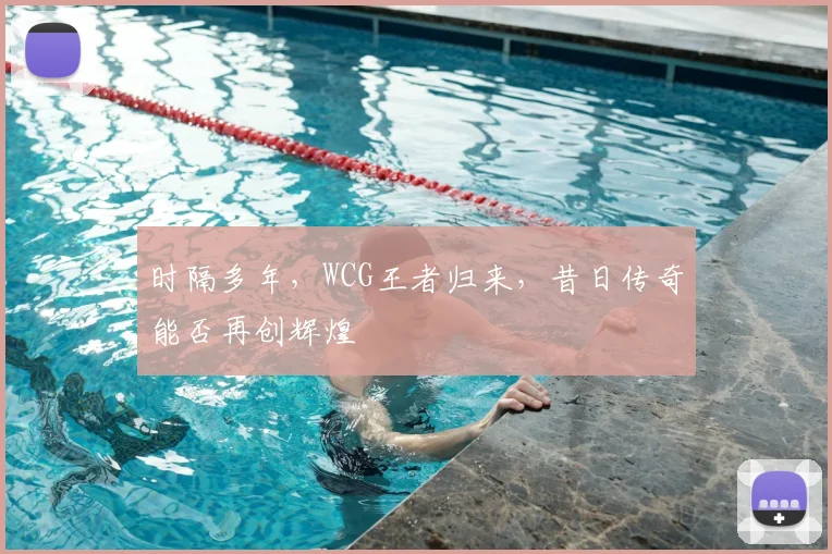 时隔多年，WCG王者归来，昔日传奇能否再创辉煌