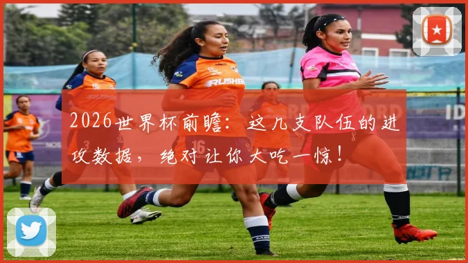 2026世界杯前瞻：这几支队伍的进攻数据，绝对让你大吃一惊！