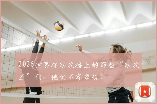 2026世界杯助攻榜上的那些“助攻王”们，他们不容忽视！