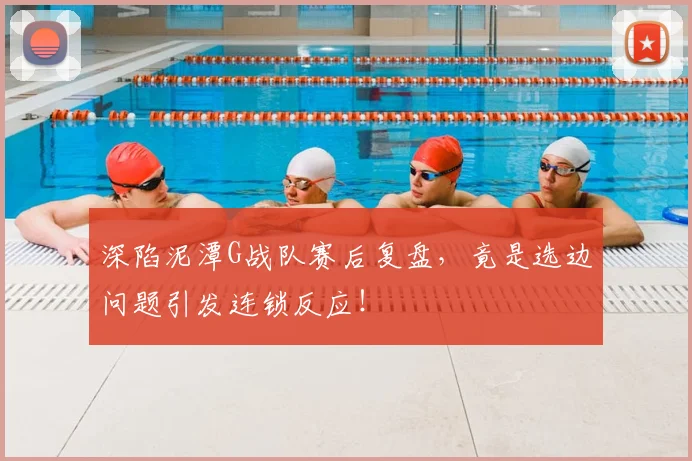 深陷泥潭G战队赛后复盘,竟是选边问题引发连锁反应!