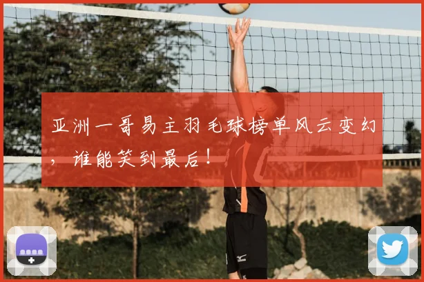 亚洲一哥易主羽毛球榜单风云变幻，谁能笑到最后！
