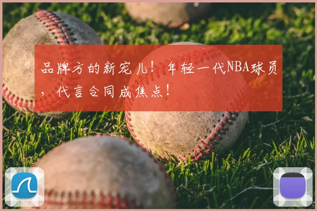 品牌方的新宠儿！年轻一代NBA球员，代言合同成焦点！