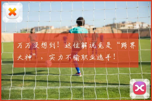万万没想到！这位解说竟是“跨界大神”，实力不输职业选手！