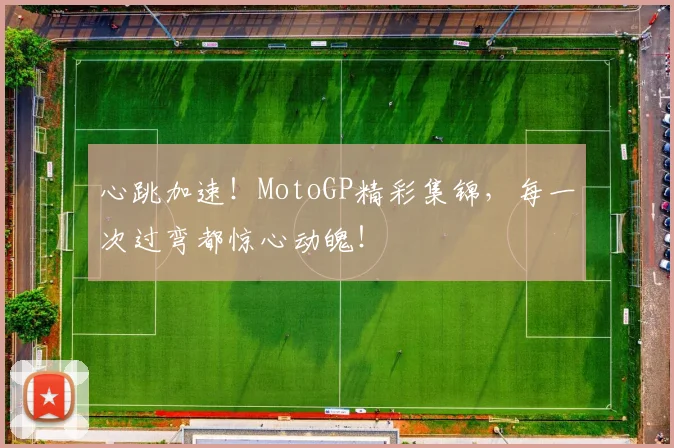 心跳加速！MotoGP精彩集锦，每一次过弯都惊心动魄！