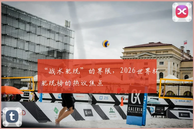 “战术犯规”的界限，2026世界杯犯规榜的热议焦点