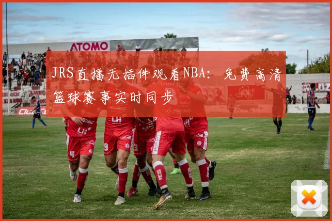 JRS直播无插件观看NBA：免费高清篮球赛事实时同步
