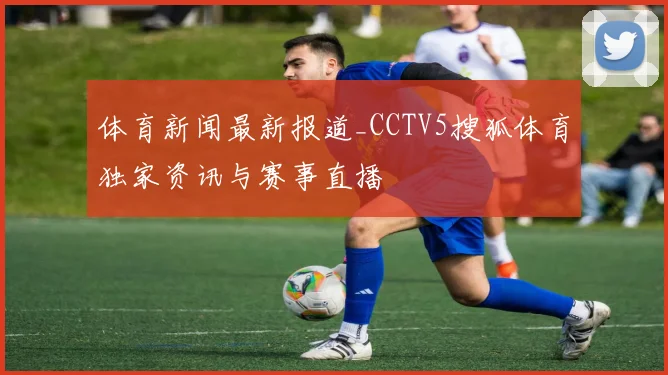 体育新闻最新报道_CCTV5搜狐体育独家资讯与赛事直播