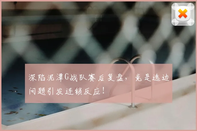 深陷泥潭G战队赛后复盘,竟是选边问题引发连锁反应!